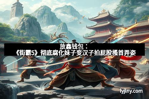 放鑫钱包：《街霸5》彻底腐化妹子变汉子拍屁股搔首弄姿