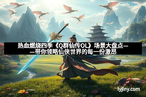 热血燃烧四季《Q群仙传OL》场景大盘点——带你领略仙侠世界的每一份激昂